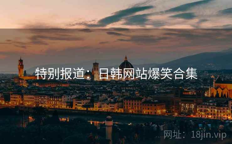 特别报道：日韩网站爆笑合集