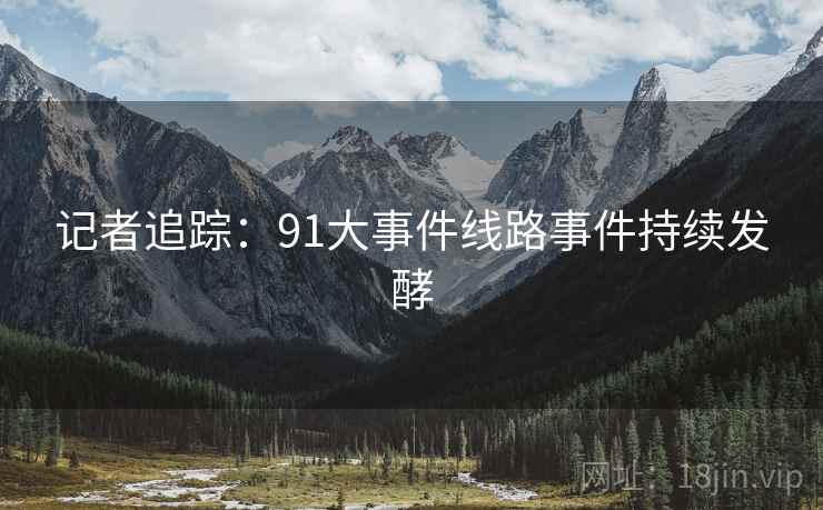 记者追踪：91大事件线路事件持续发酵