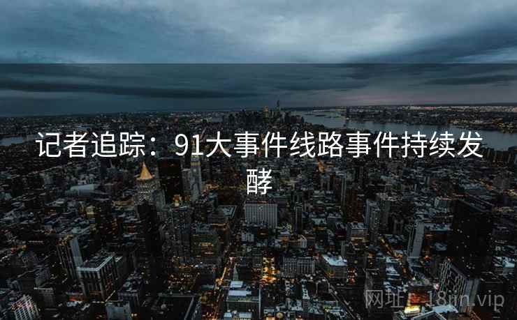 记者追踪：91大事件线路事件持续发酵