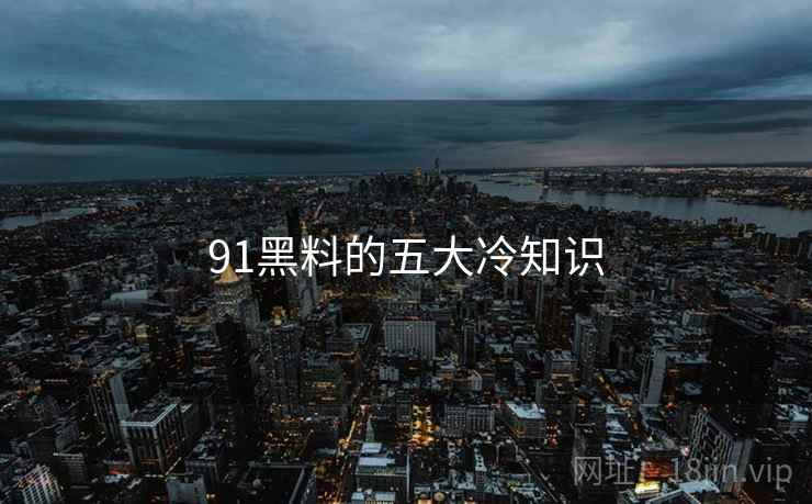 91黑料的五大冷知识