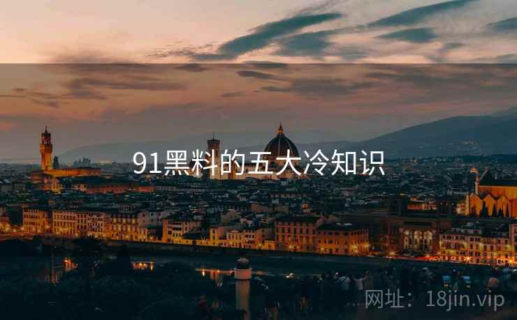 91黑料的五大冷知识