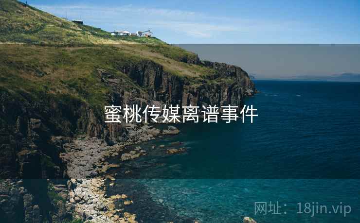 蜜桃传媒离谱事件