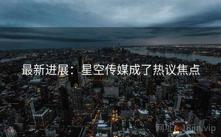 最新进展：星空传媒成了热议焦点