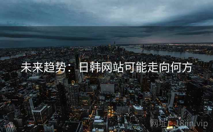 未来趋势：日韩网站可能走向何方