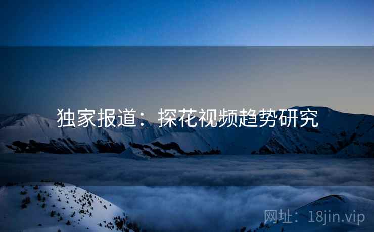 独家报道：探花视频趋势研究