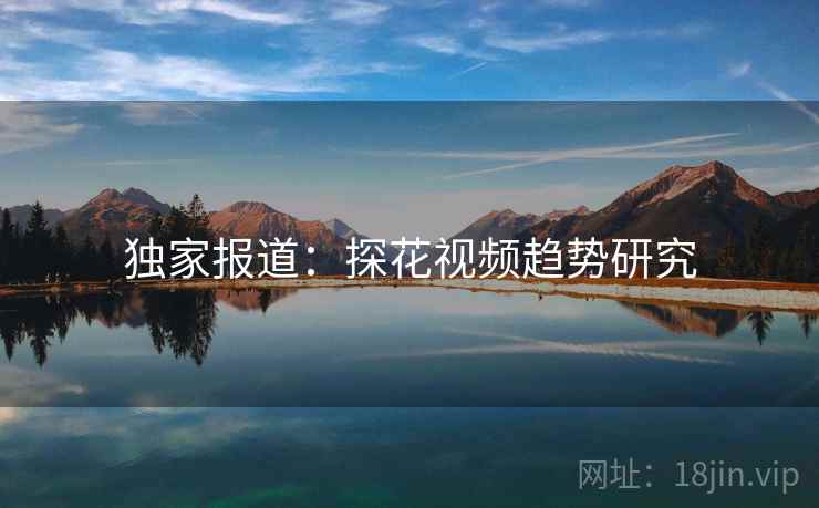独家报道：探花视频趋势研究