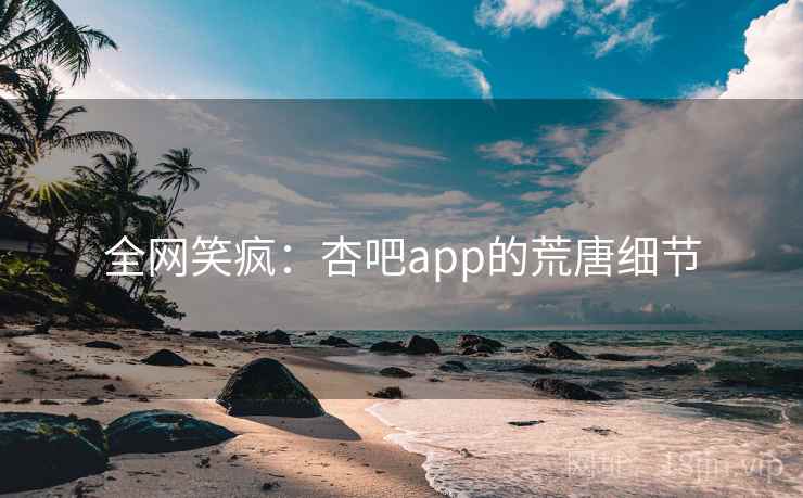 全网笑疯:杏吧app的荒唐细节 全网笑疯:杏吧app的荒唐细节