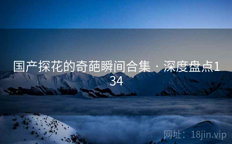 国产探花的奇葩瞬间合集 · 深度盘点134