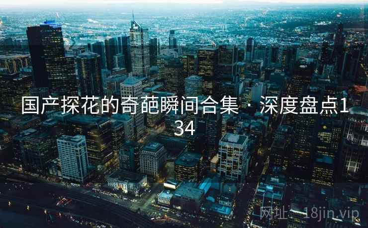 国产探花的奇葩瞬间合集 · 深度盘点134