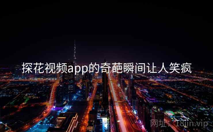 探花视频app的奇葩瞬间让人笑疯