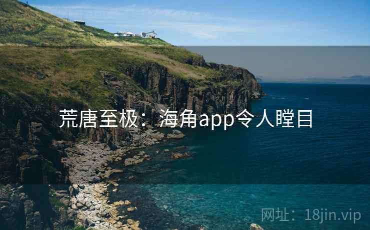 荒唐至极:海角app令人瞠目 荒唐至极:海角app令人瞠目