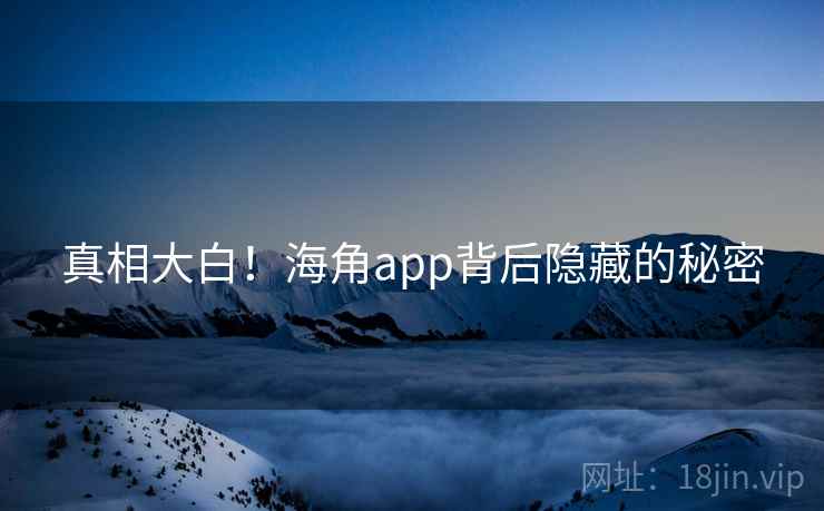真相大白!海角app背后隐藏的秘密 真相大白!海角app背后隐藏的秘密