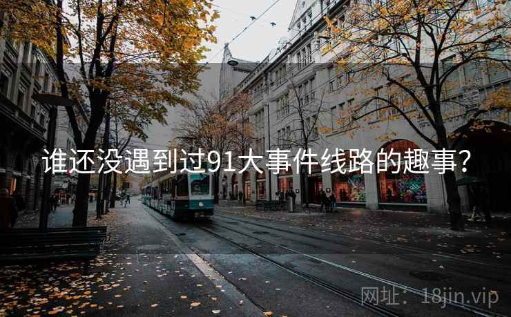谁还没遇到过91大事件线路的趣事？