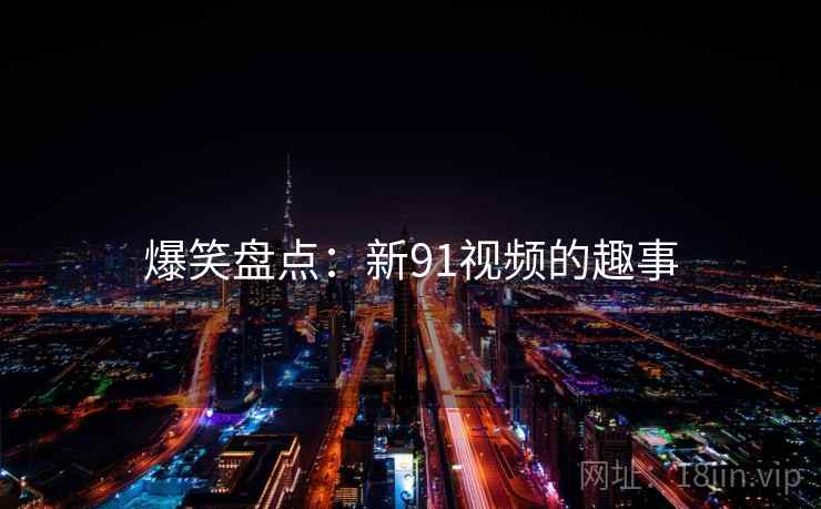 爆笑盘点:新91视频的趣事 爆笑盘点:新91视频的趣事