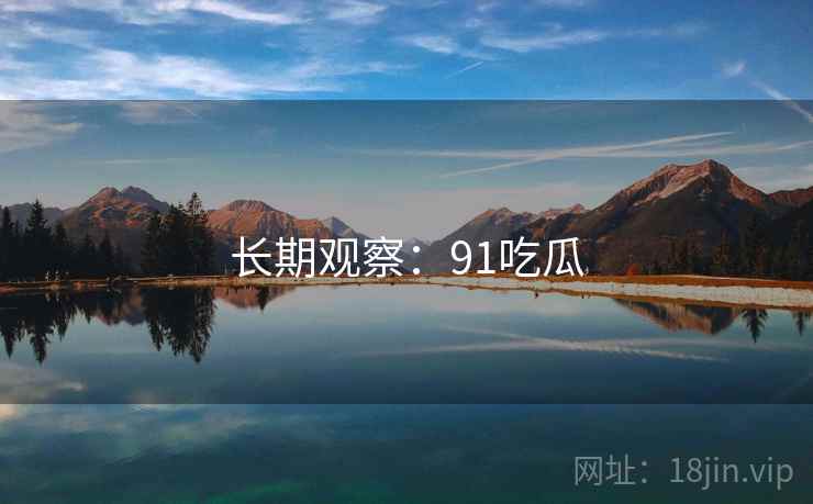 长期观察:91吃瓜 长期观察:91吃瓜