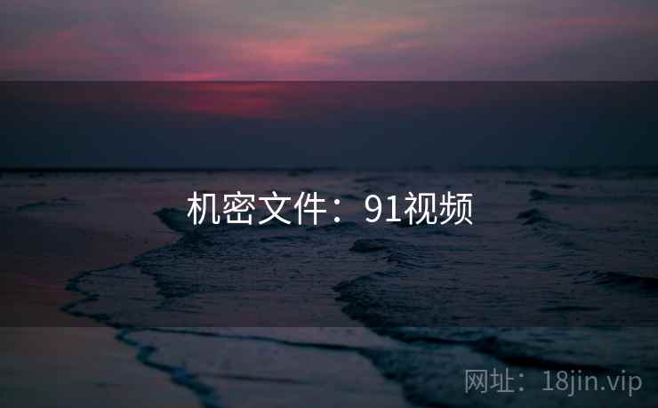 机密文件:91视频 机密文件:91视频