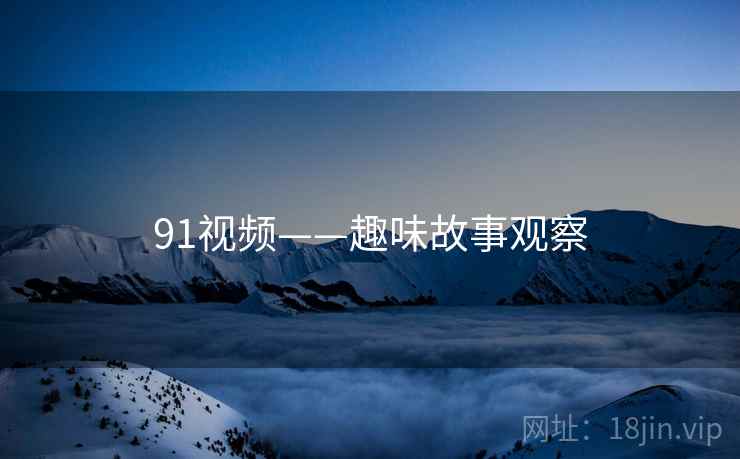 91视频——趣味故事观察 91视频——趣味故事观察