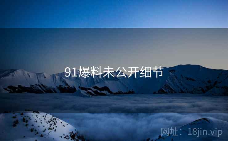 91爆料未公开细节 91爆料未公开细节