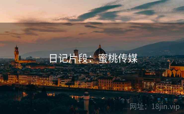 日记片段:蜜桃传媒 日记片段:蜜桃传媒