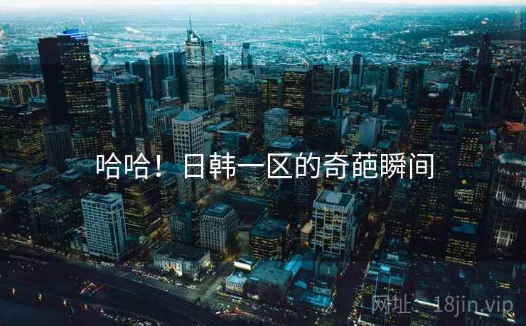 哈哈!日韩一区的奇葩瞬间 哈哈!日韩一区的奇葩瞬间