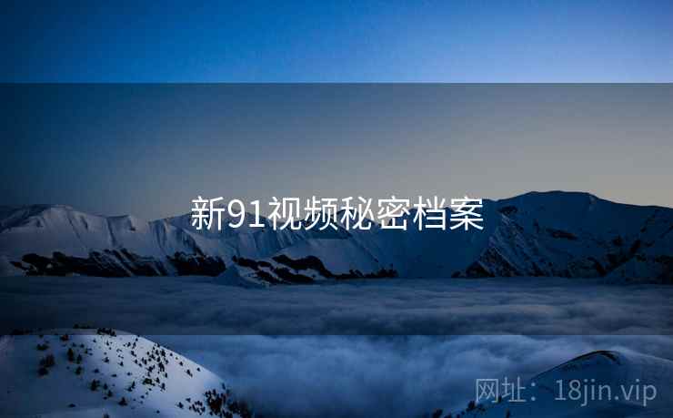 新91视频秘密档案 新91视频秘密档案
