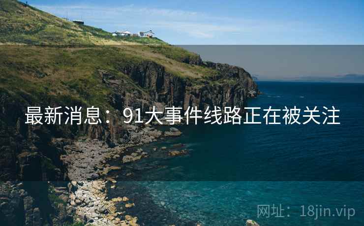 最新消息:91大事件线路正在被关注 最新消息:91大事件线路正在被关注