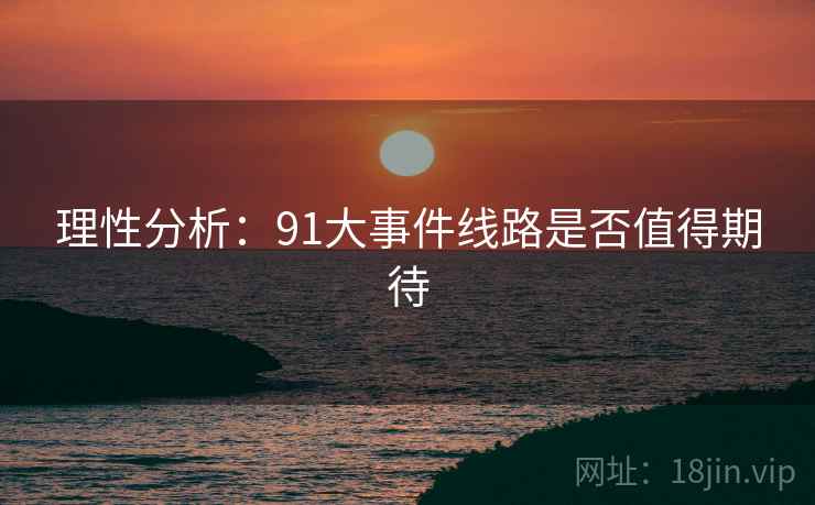 理性分析:91大事件线路是否值得期待 理性分析:91大事件线路是否值得期待