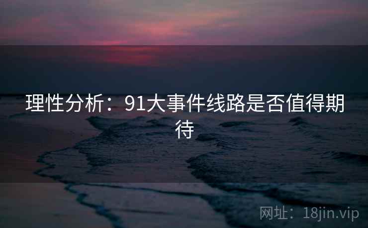 理性分析:91大事件线路是否值得期待 理性分析:91大事件线路是否值得期待