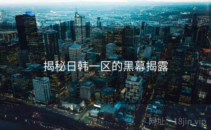 揭秘日韩一区的黑幕揭露 揭秘日韩一区的黑幕揭露