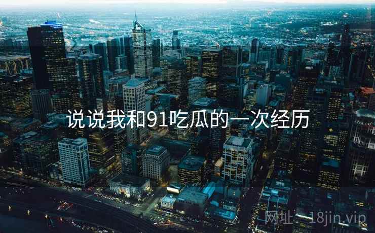 说说我和91吃瓜的一次经历