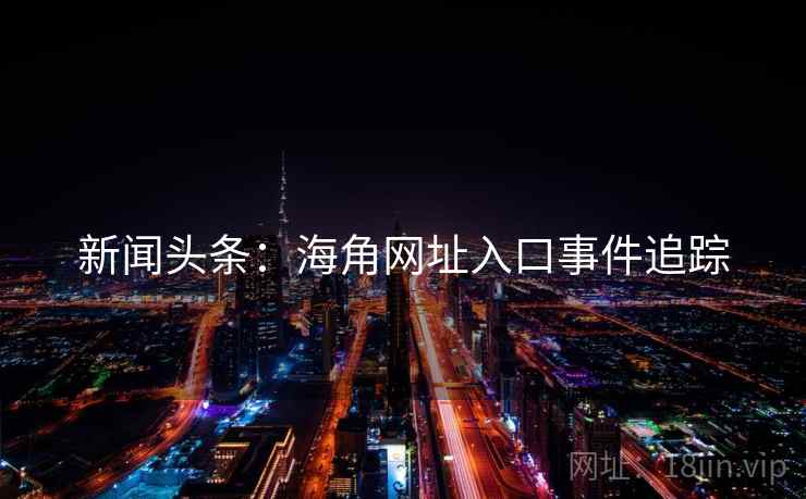 新闻头条:海角网址入口事件追踪