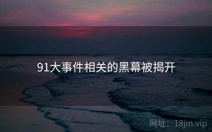91大事件相关的黑幕被揭开 91大事件相关的黑幕被揭开