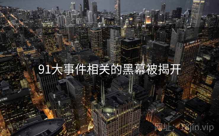91大事件相关的黑幕被揭开 91大事件相关的黑幕被揭开