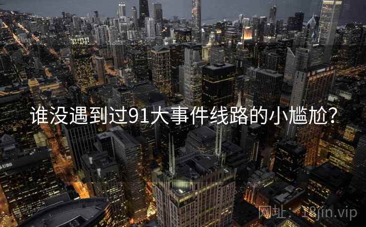 谁没遇到过91大事件线路的小尴尬? 谁没遇到过91大事件线路的小尴尬?