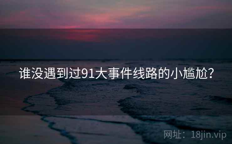 谁没遇到过91大事件线路的小尴尬? 谁没遇到过91大事件线路的小尴尬?
