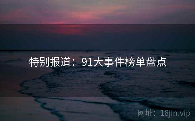 特别报道:91大事件榜单盘点 特别报道:91大事件榜单盘点
