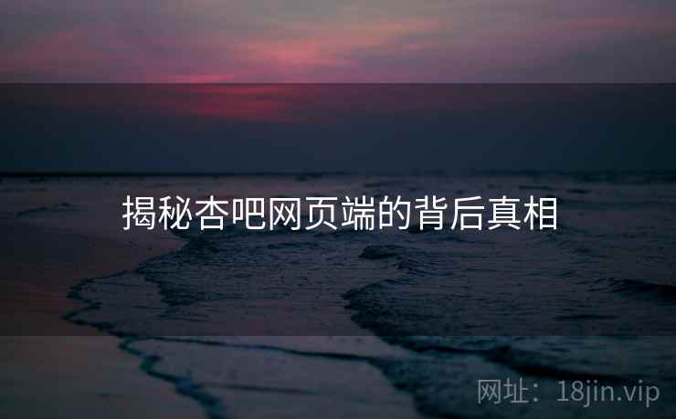 揭秘杏吧网页端的背后真相 揭秘杏吧网页端的背后真相