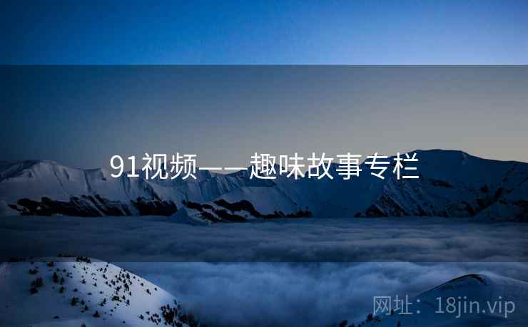 91视频——趣味故事专栏 91视频——趣味故事专栏
