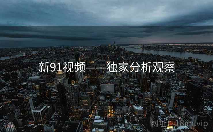 新91视频——独家分析观察 新91视频——独家分析观察