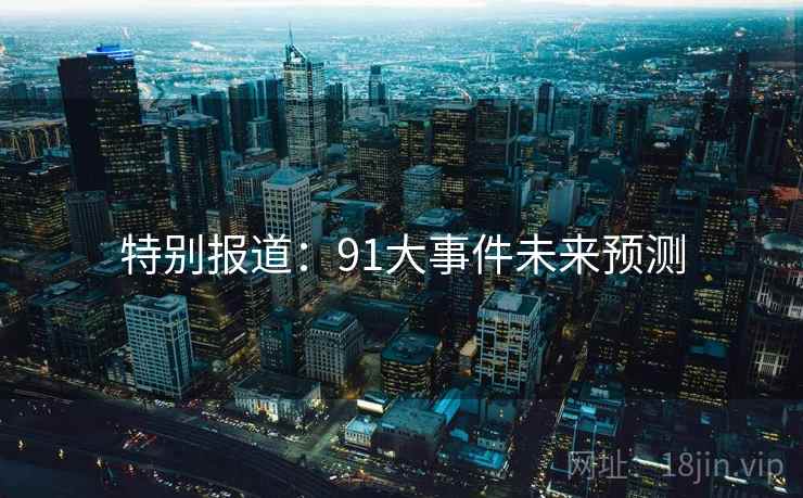特别报道:91大事件未来预测 特别报道:91大事件未来预测