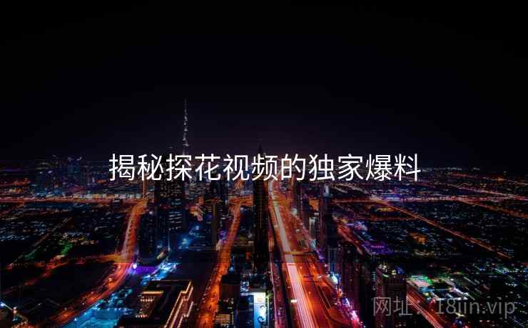 揭秘探花视频的独家爆料 揭秘探花视频的独家爆料