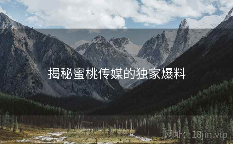 揭秘蜜桃传媒的独家爆料