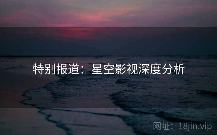 特别报道:星空影视深度分析 特别报道:星空影视深度分析
