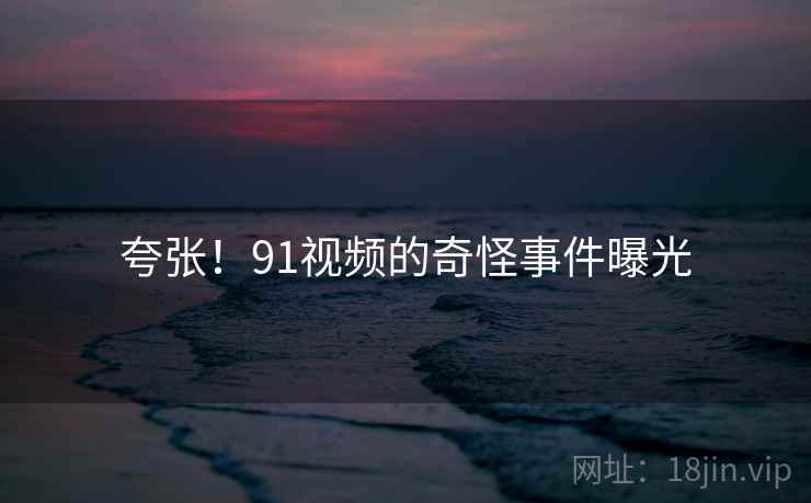 夸张！91视频的奇怪事件曝光