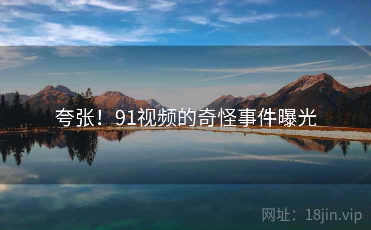 夸张！91视频的奇怪事件曝光