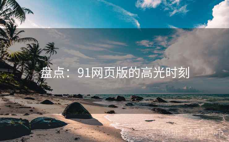 盘点:91网页版的高光时刻 盘点:91网页版的高光时刻