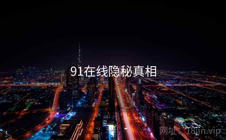 91在线隐秘真相 91在线隐秘真相