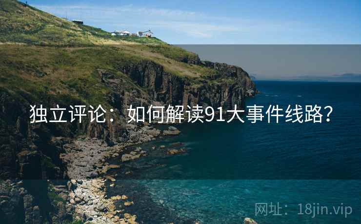 独立评论:如何解读91大事件线路? 独立评论:如何解读91大事件线路?