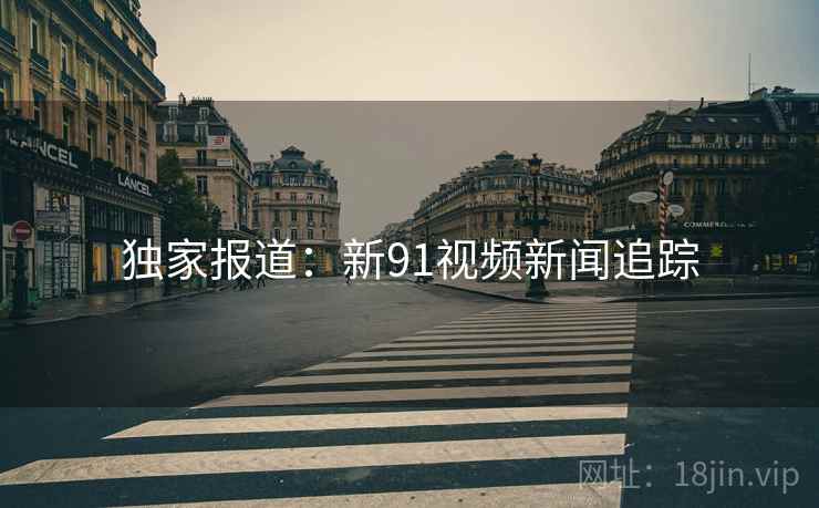 独家报道:新91视频新闻追踪 独家报道:新91视频新闻追踪