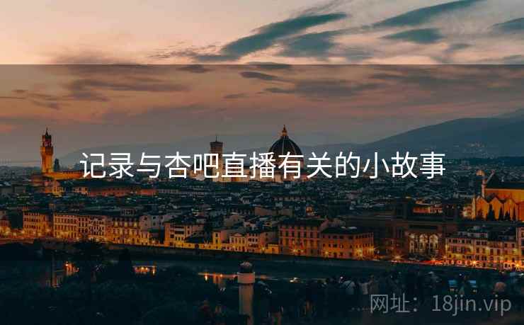 记录与杏吧直播有关的小故事